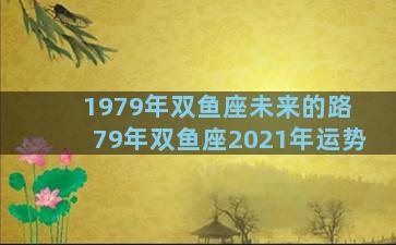 1979年双鱼座未来的路 79年双鱼座2021年运势